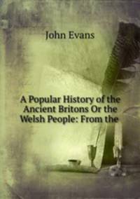 A Popular History of the Ancient Britons Or the Welsh People: From the .