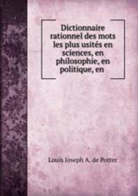 Dictionnaire rationnel des mots les plus usits en sciences, en philosophie, en politique, en .