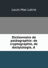 Dictionnaire de paleographie: de cryptographie, de dactylologie, d .