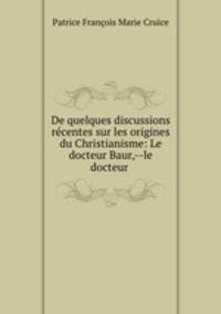 De quelques discussions rcentes sur les origines du Christianisme: Le docteur Baur,--le docteur .