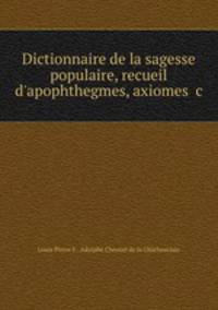 Dictionnaire de la sagesse populaire, recueil d`apophthegmes, axiomes &c.