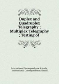 Duplex and Quadruplex Telegraphy ; Multiplex Telegraphy ; Testing of .