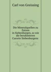 Die Mineralquellen zu Zaizon in Siebenburgen, so wie die beruhmteren Curorte Siebenburgens .