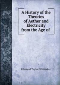 A History of the Theories of Aether and Electricity from the Age of .