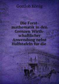 Die Forst-mathematik in den Grenzen wirthschaftlicher Anwendung nebst Hulfstafeln fur die Forstscha?ung und den taglichen Forstdienst