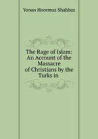 The Rage of Islam: An Account of the Massacre of Christians by the Turks in .