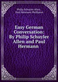 Easy German Conversation: By Philip Schuyler Allen and Paul Hermann .