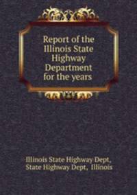 Report of the Illinois State Highway Department for the years .