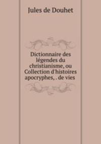 Dictionnaire des lgendes du christianisme, ou Collection d`histoires apocryphes, . de vies .