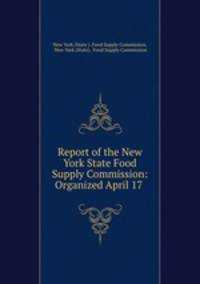 Report of the New York State Food Supply Commission: Organized April 17 .