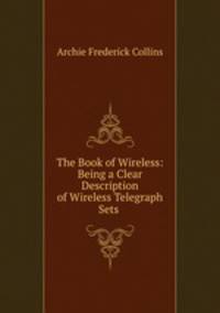 The Book of Wireless: Being a Clear Description of Wireless Telegraph Sets .