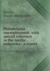Philadelphia unemployment, with special reference to the textile industries : a report