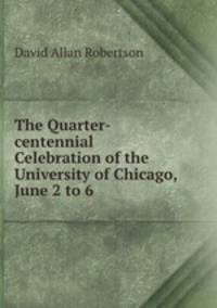 The Quarter-centennial Celebration of the University of Chicago, June 2 to 6 .