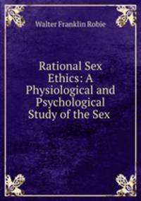 Rational Sex Ethics: A Physiological and Psychological Study of the Sex .