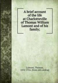 A brief account of the life at Charlotteville of Thomas William Lamont and of his family;