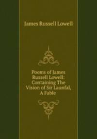 Poems of James Russell Lowell: Containing The Vision of Sir Launfal, A Fable .
