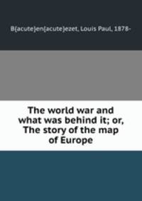 The world war and what was behind it; or, The story of the map of Europe