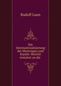 Die Internationalisierung der Meerengen und Kanale: Bericht erstattet an die .
