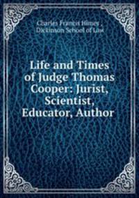 Life and Times of Judge Thomas Cooper: Jurist, Scientist, Educator, Author .
