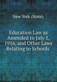 Education Law as Amended to July 1, 1916, and Other Laws Relating to Schools .