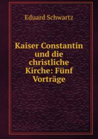 Kaiser Constantin und die christliche Kirche: Funf Vortrage