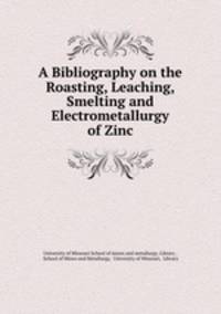 A Bibliography on the Roasting, Leaching, Smelting and Electrometallurgy of Zinc