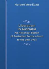Liberalism in Australia. An Historical Sketch of Australian Politics down to the year 1915