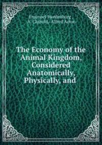The Economy of the Animal Kingdom, Considered Anatomically, Physically, and .