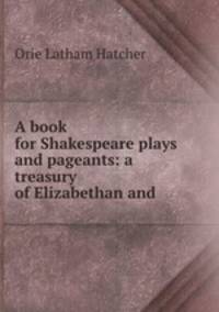 A book for Shakespeare plays and pageants: a treasury of Elizabethan and .