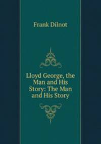 Lloyd George, the Man and His Story: The Man and His Story