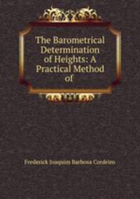The Barometrical Determination of Heights: A Practical Method of .