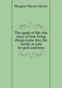 The spark of life; the story of how living things come into the world, as told for girls and boys