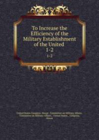 To Increase the Efficiency of the Military Establishment of the United .. 1-2