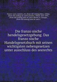 Die franzo?sische hendelsgesetzgebung. Das franzo?sische Handelsgesetzbuch mit seinen wichtigsten nebengesetzen unter ausschluss des seerechts