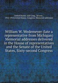William W. Wedemeyer (late a representative from Michigan) Memorial addresses delivered in the House of representatives and the Senate of the United States, Sixty-second Congress