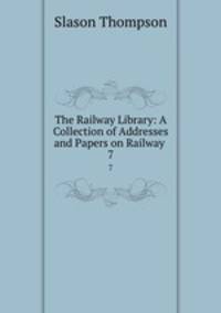 The Railway Library: A Collection of Addresses and Papers on Railway .. 7