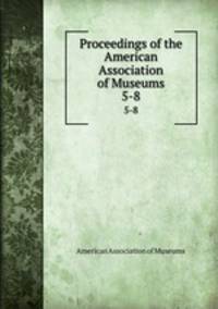 Proceedings of the American Association of Museums. 5-8