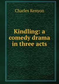 Kindling: a comedy drama in three acts
