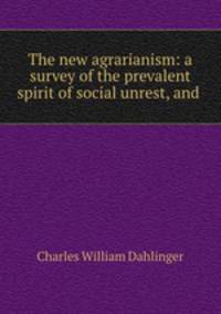 The new agrarianism: a survey of the prevalent spirit of social unrest, and .