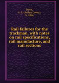 Rail failures for the trackman, with notes on rail specifications, rail manufacture, and rail sections