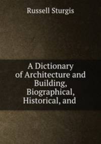 A Dictionary of Architecture and Building, Biographical, Historical, and .