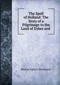 The Spell of Holland: The Story of a Pilgrimage to the Land of Dykes and .
