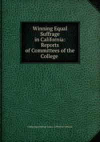 Winning Equal Suffrage in California: Reports of Committees of the College .