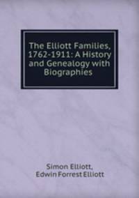 The Elliott Families, 1762-1911: A History and Genealogy with Biographies .
