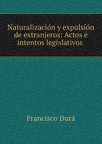 Naturalizacion y expulsion de extranjeros: Actos e intentos legislativos .