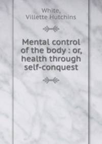 Mental control of the body : or, health through self-conquest