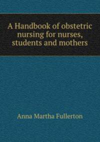A Handbook of obstetric nursing for nurses, students and mothers