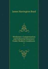 Workmen`s Compensation and Industrial Insurance Under Modern Conditions .. 1