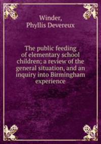 The public feeding of elementary school children; a review of the general situation, and an inquiry into Birmingham experience