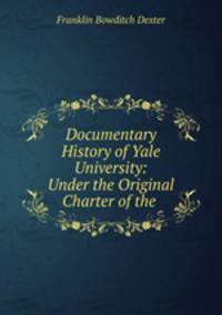 Documentary History of Yale University: Under the Original Charter of the .